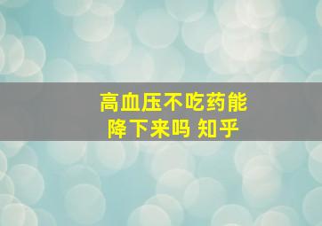 高血压不吃药能降下来吗 知乎